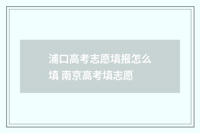 浦口高考志愿填报怎么填 南京高考填志愿