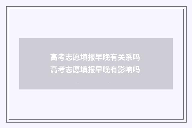 高考志愿填报早晚有关系吗 高考志愿填报早晚有影响吗
