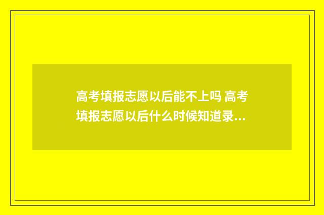 高考填报志愿以后能不上吗 高考填报志愿以后什么时候知道录取结果
