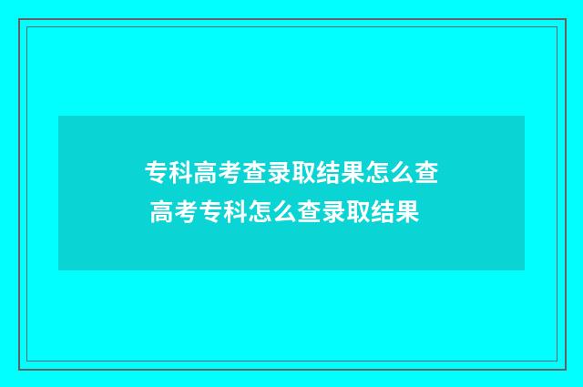 专科高考查录取结果怎么查 高考专科怎么查录取结果