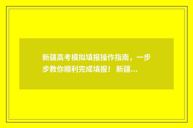 新疆高考模拟填报操作指南，一步步教你顺利完成填报！ 新疆高考模拟填报志愿时间