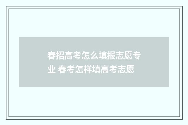春招高考怎么填报志愿专业 春考怎样填高考志愿