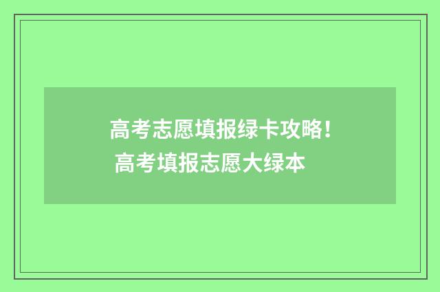 高考志愿填报绿卡攻略！ 高考填报志愿大绿本