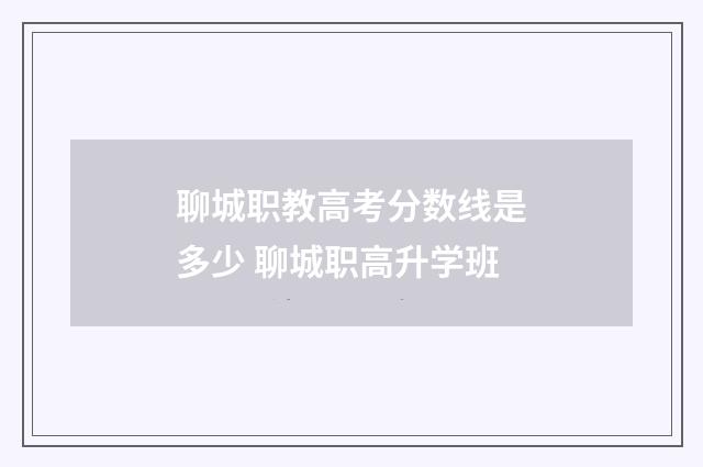聊城职教高考分数线是多少 聊城职高升学班