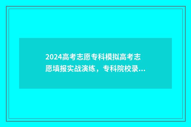 2024高考志愿专科模拟高考志愿填报实战演练，专科院校录取预测 2024高考志愿专业代码