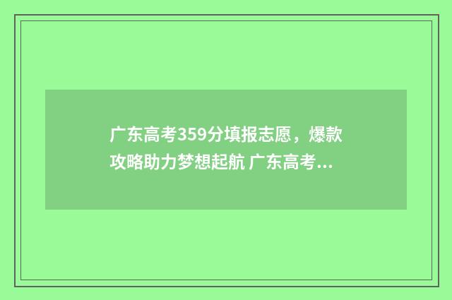 广东高考359分填报志愿,爆款攻略助力梦想起航 广东高考593分算好吗