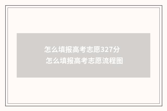 怎么填报高考志愿327分 怎么填报高考志愿流程图