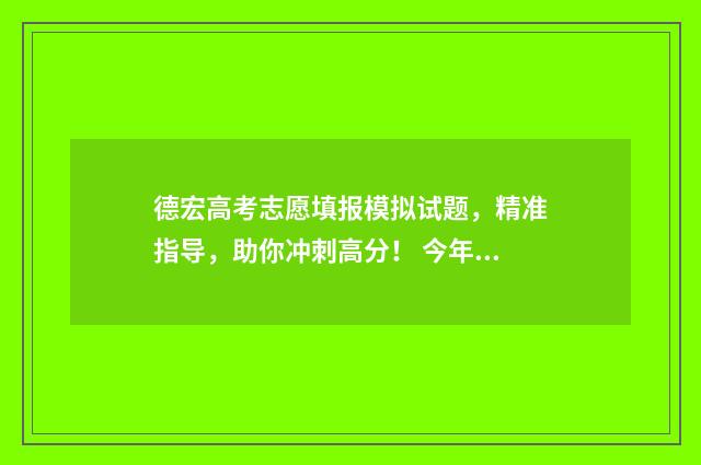 德宏高考志愿填报模拟试题，精准指导，助你冲刺高分！ 今年德宏高考的成绩怎么样?