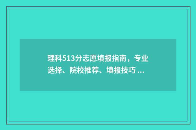 理科513分志愿填报指南,专业选择、院校推荐、填报技巧 理科533分