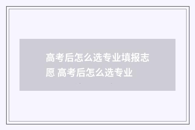 高考后怎么选专业填报志愿 高考后怎么选专业