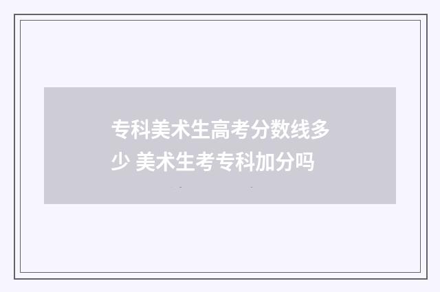 专科美术生高考分数线多少 美术生考专科加分吗