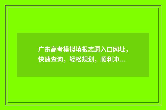 广东高考模拟填报志愿入口网址，快速查询，轻松规划，顺利冲刺！ 广东高考模拟填报志愿