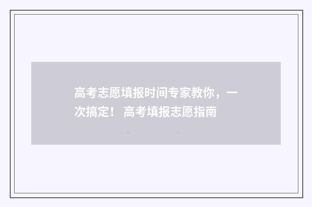 高考志愿填报时间专家教你，一次搞定！ 高考填报志愿指南