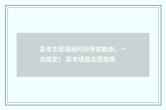 高考志愿填报时间专家教你，一次搞定！ 高考填报志愿指南
