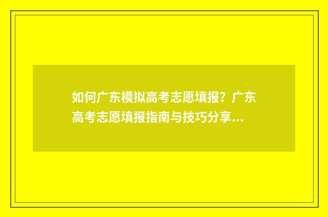 如何广东模拟高考志愿填报?广东高考志愿填报指南与技巧分享 广东高考模拟志愿填报系统入口