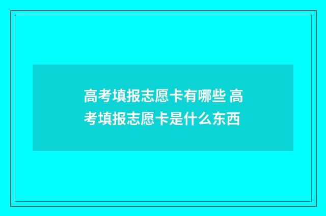 高考填报志愿卡有哪些 高考填报志愿卡是什么东西