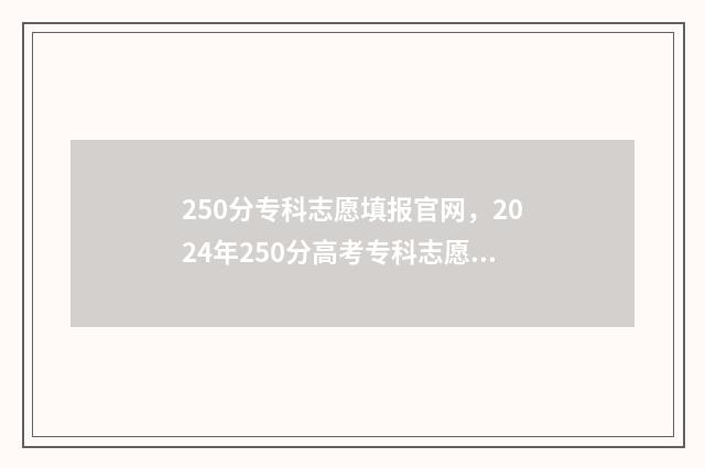 250分专科志愿填报官网，2024年250分高考专科志愿填报系统入口 高考250分专科