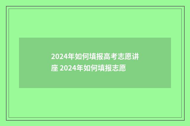 2024年如何填报高考志愿讲座 2024年如何填报志愿
