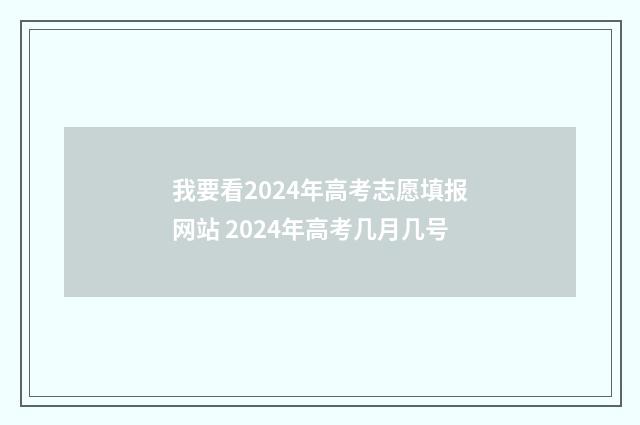 我要看2024年高考志愿填报网站 2024年高考几月几号