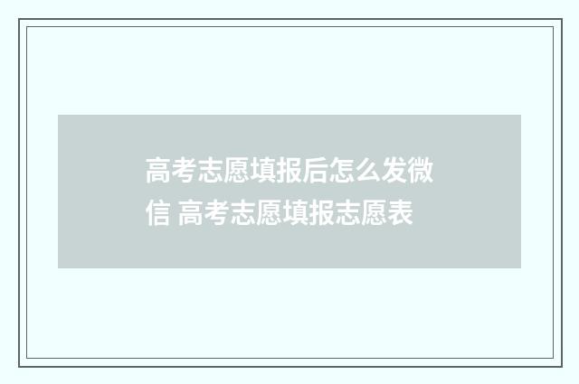 高考志愿填报后怎么发微信 高考志愿填报志愿表