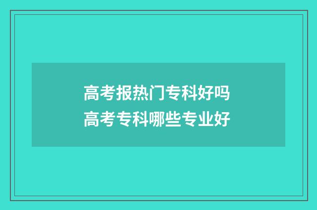 高考报热门专科好吗 高考专科哪些专业好