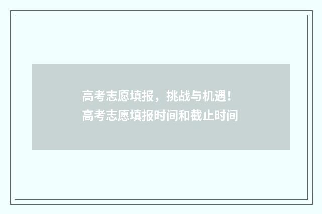 高考志愿填报，挑战与机遇！ 高考志愿填报时间和截止时间
