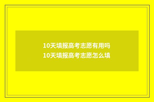 10天填报高考志愿有用吗 10天填报高考志愿怎么填