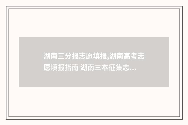湖南三分报志愿填报,湖南高考志愿填报指南 湖南三本征集志愿学校名单