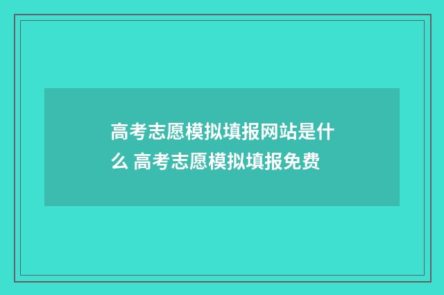 高考志愿模拟填报网站是什么 高考志愿模拟填报免费