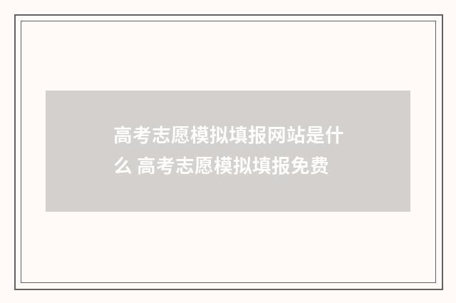 高考志愿模拟填报网站是什么 高考志愿模拟填报免费