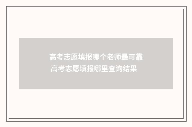 高考志愿填报哪个老师最可靠 高考志愿填报哪里查询结果