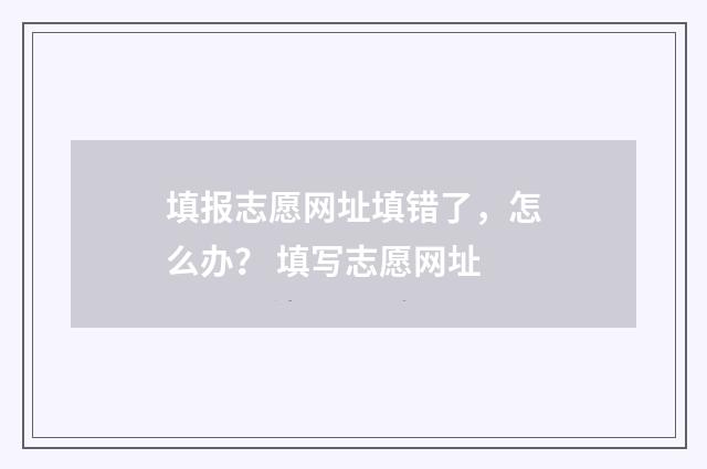 填报志愿网址填错了，怎么办？ 填写志愿网址