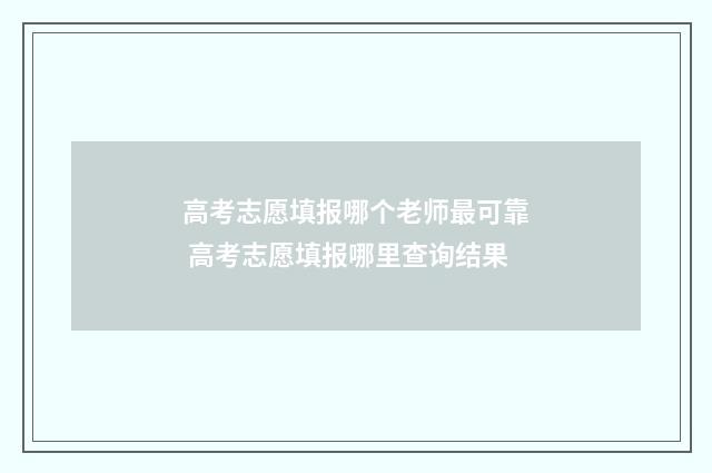 高考志愿填报哪个老师最可靠 高考志愿填报哪里查询结果