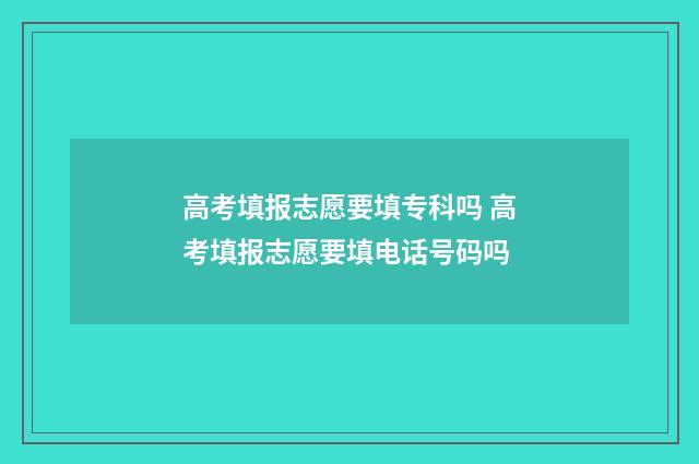 高考填报志愿要填专科吗 高考填报志愿要填电话号码吗