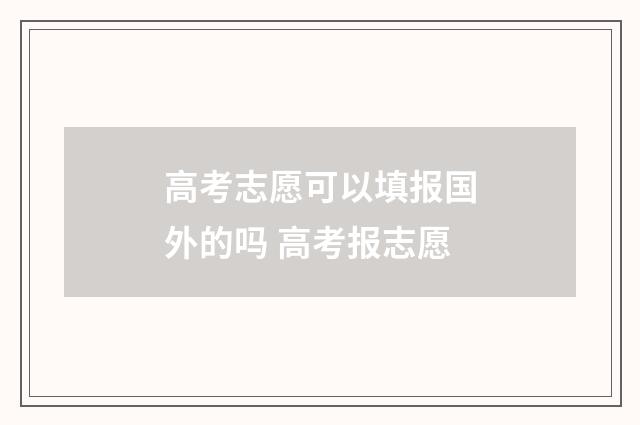 高考志愿可以填报国外的吗 高考报志愿