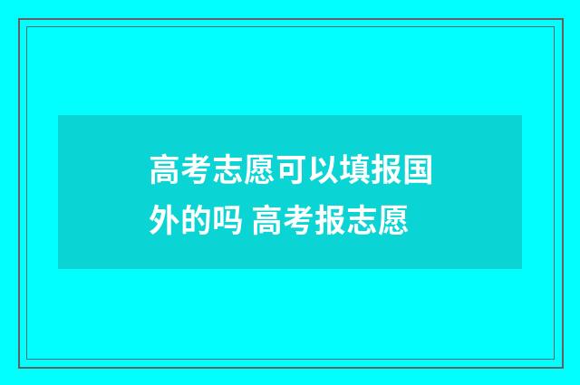 高考志愿可以填报国外的吗 高考报志愿