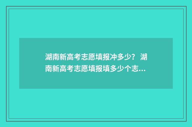 湖南新高考志愿填报冲多少? 湖南新高考志愿填报填多少个志愿