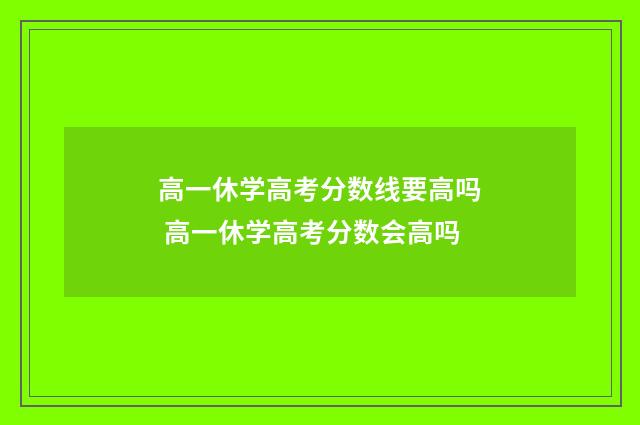 高一休学高考分数线要高吗 高一休学高考分数会高吗