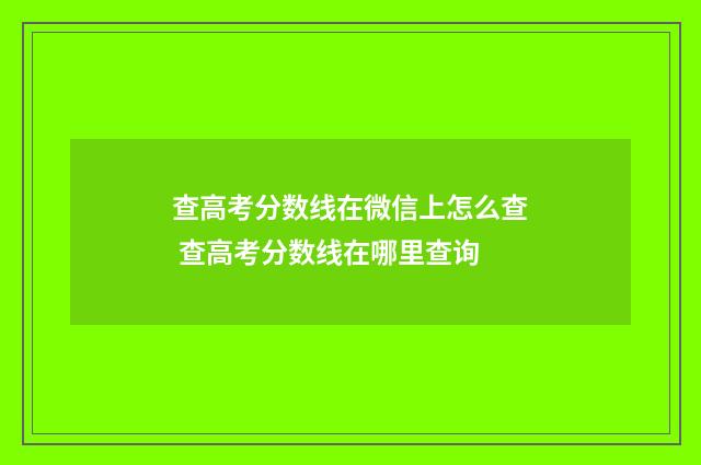 查高考分数线在微信上怎么查 查高考分数线在哪里查询