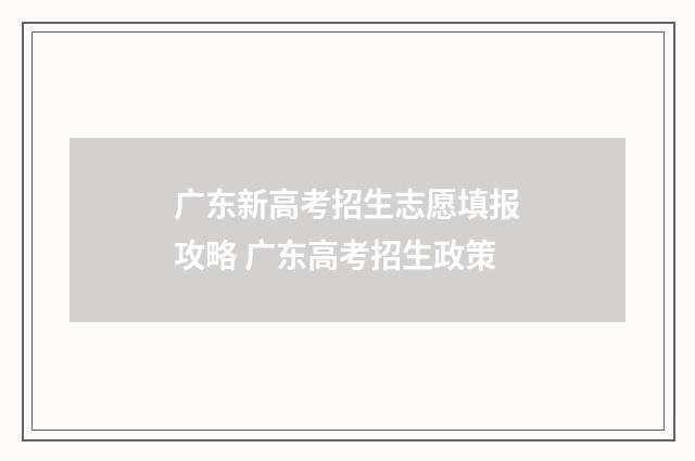 广东新高考招生志愿填报攻略 广东高考招生政策