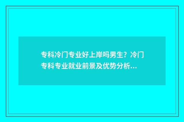 专科冷门专业好上岸吗男生？冷门专科专业就业前景及优势分析 专科冷门专业好就业