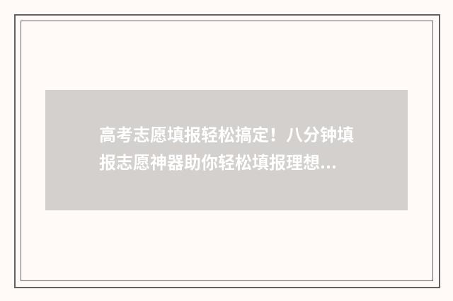 高考志愿填报轻松搞定！八分钟填报志愿神器助你轻松填报理想院校 高考志愿轻松填