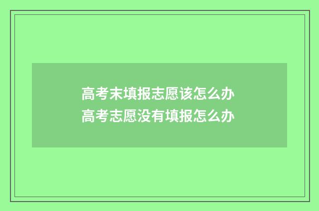 高考末填报志愿该怎么办 高考志愿没有填报怎么办