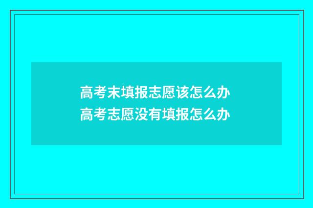 高考末填报志愿该怎么办 高考志愿没有填报怎么办