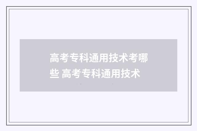 高考专科通用技术考哪些 高考专科通用技术