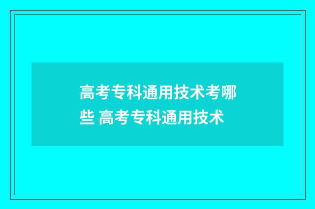 高考专科通用技术考哪些 高考专科通用技术