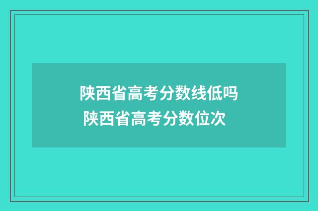 陕西省高考分数线低吗 陕西省高考分数位次