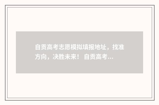 自贡高考志愿模拟填报地址，找准方向，决胜未来！ 自贡高考志愿模拟填报