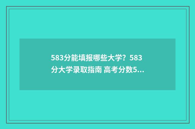 583分能填报哪些大学？583分大学录取指南 高考分数583应该可以报哪个学校