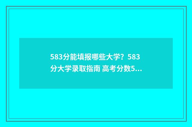 583分能填报哪些大学？583分大学录取指南 高考分数583应该可以报哪个学校